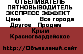 ОТБЕЛИВАТЕЛЬ-ПЯТНОВЫВОДИТЕЛЬ ЭКСПРЕСС-ЭФФЕКТ › Цена ­ 300 - Все города Другое » Продам   . Крым,Красногвардейское